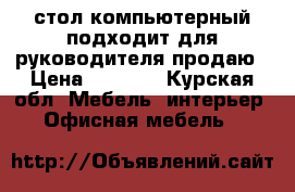 стол компьютерный,подходит для руководителя продаю › Цена ­ 3 000 - Курская обл. Мебель, интерьер » Офисная мебель   